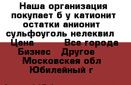 Наша организация покупает б/у катионит остатки анионит, сульфоуголь нелеквил. › Цена ­ 150 - Все города Бизнес » Другое   . Московская обл.,Юбилейный г.